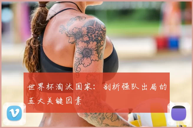 世界杯淘汰国家：剖析强队出局的五大关键因素