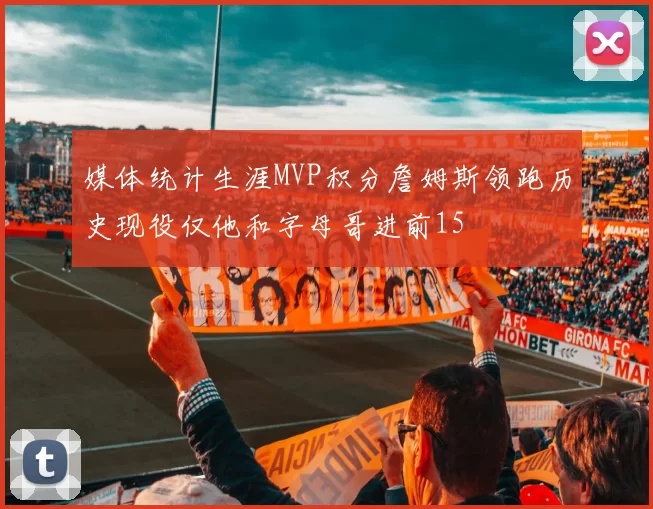 媒体统计生涯MVP积分詹姆斯领跑历史现役仅他和字母哥进前15