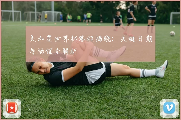 美加墨世界杯赛程揭晓：关键日期与场馆全解析