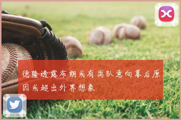 德隆透露布朗或有离队意向幕后原因或超出外界想象