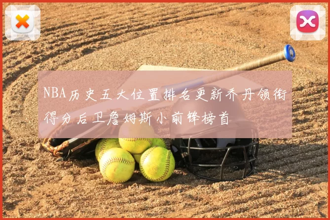 NBA历史五大位置排名更新乔丹领衔得分后卫詹姆斯小前锋榜首