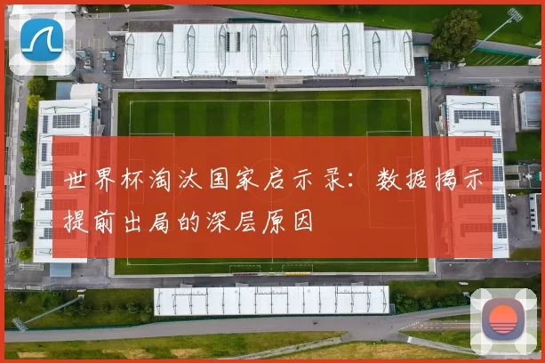 世界杯淘汰国家启示录:数据揭示提前出局的深层原因