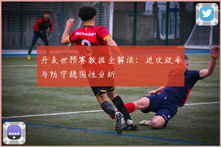 丹麦世预赛数据全解读:进攻效率与防守稳固性分析
