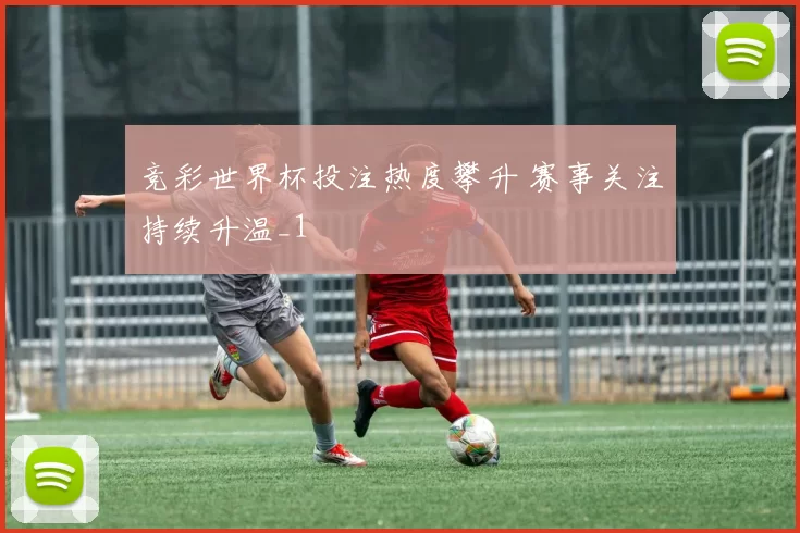 竞彩世界杯投注热度攀升 赛事关注持续升温_1