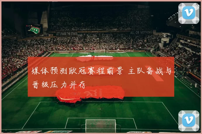 媒体预测欧冠赛程前景 主队备战与晋级压力并存