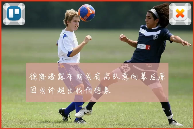 德隆透露布朗或有离队意向幕后原因或许超出我们想象