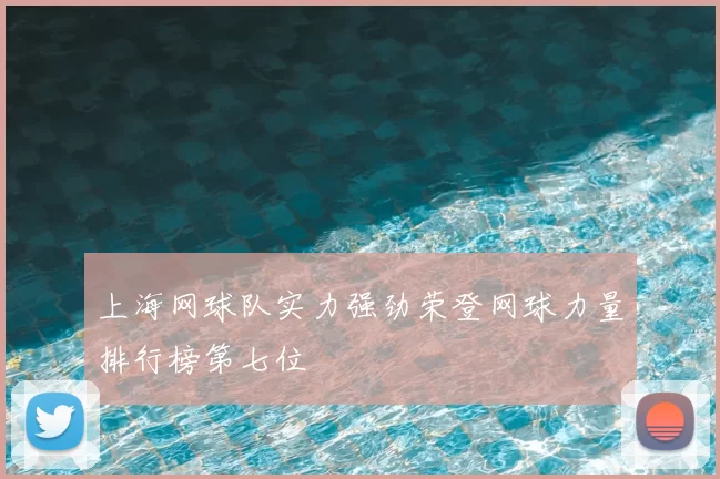 上海网球队实力强劲荣登网球力量排行榜第七位