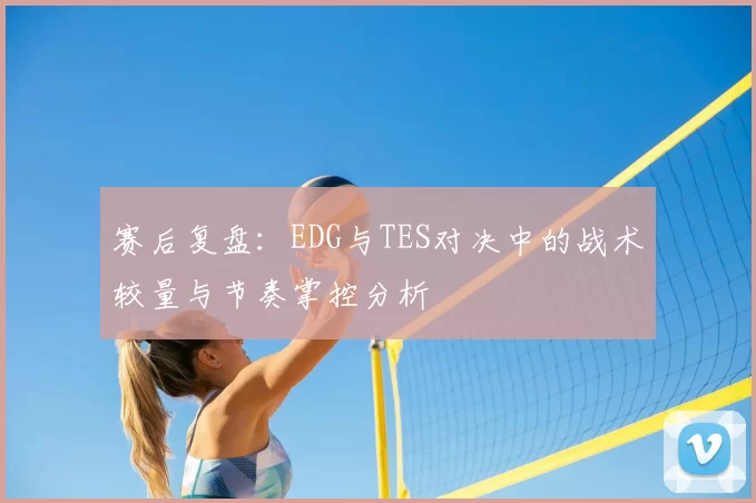 赛后复盘:EDG与TES对决中的战术较量与节奏掌控分析