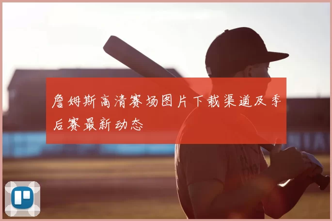 詹姆斯高清赛场图片下载渠道及季后赛最新动态