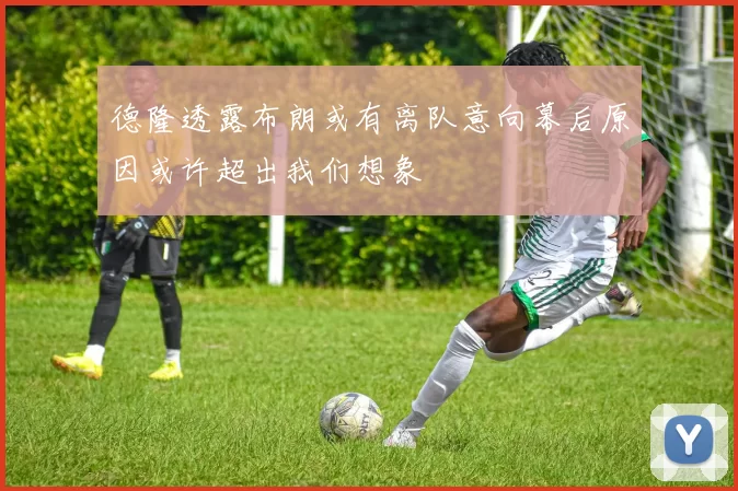 德隆透露布朗或有离队意向幕后原因或许超出我们想象