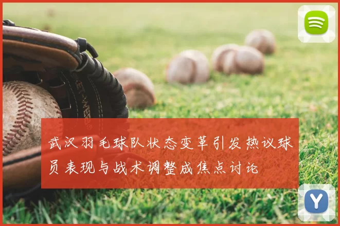 武汉羽毛球队状态变革引发热议球员表现与战术调整成焦点讨论