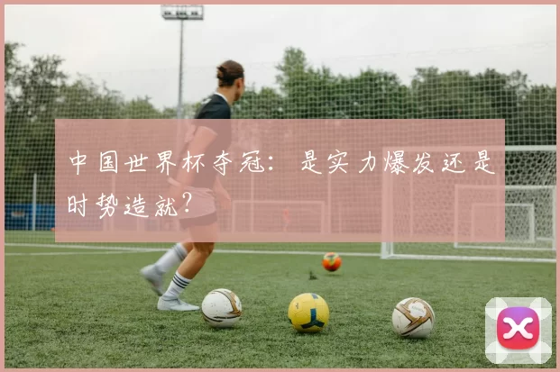 中国世界杯夺冠:是实力爆发还是时势造就?