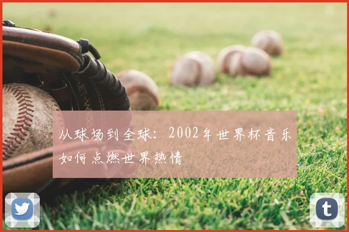 从球场到全球：2002年世界杯音乐如何点燃世界热情