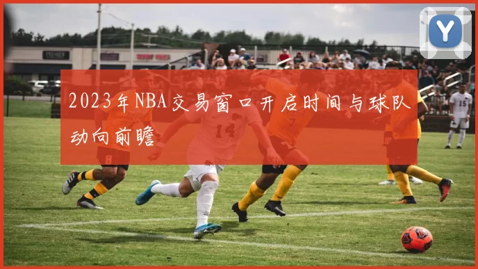 2023年NBA交易窗口开启时间与球队动向前瞻