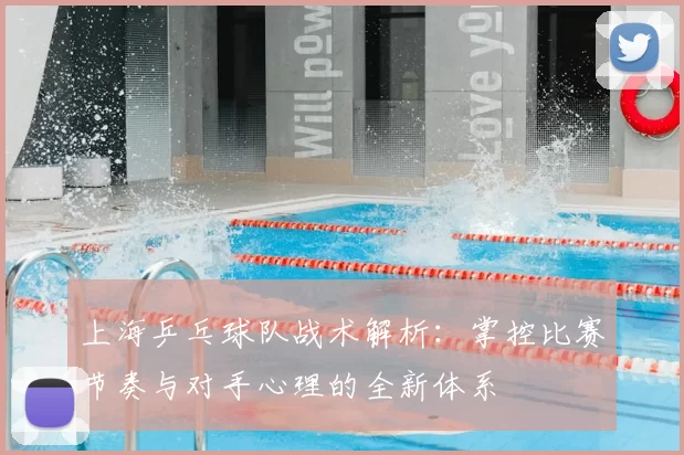 上海乒乓球队战术解析：掌控比赛节奏与对手心理的全新体系