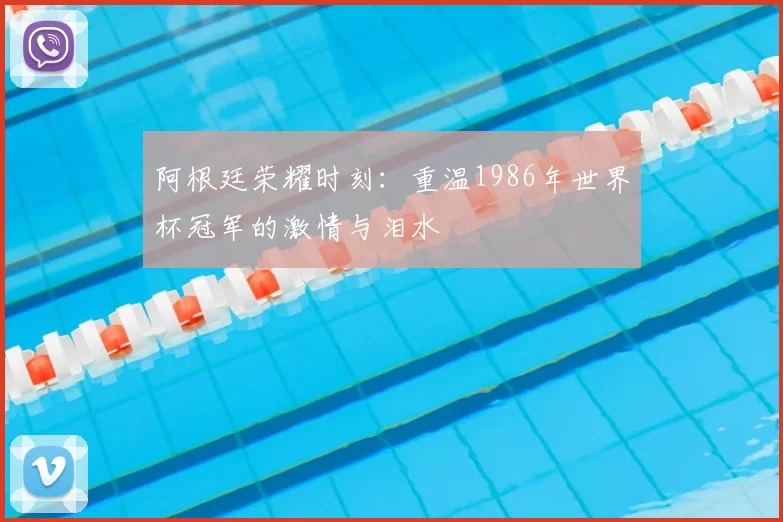 阿根廷荣耀时刻：重温1986年世界杯冠军的激情与泪水