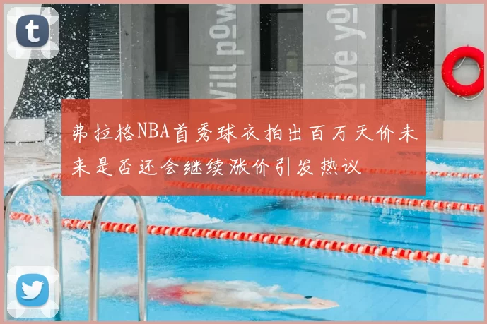 弗拉格NBA首秀球衣拍出百万天价未来是否还会继续涨价引发热议