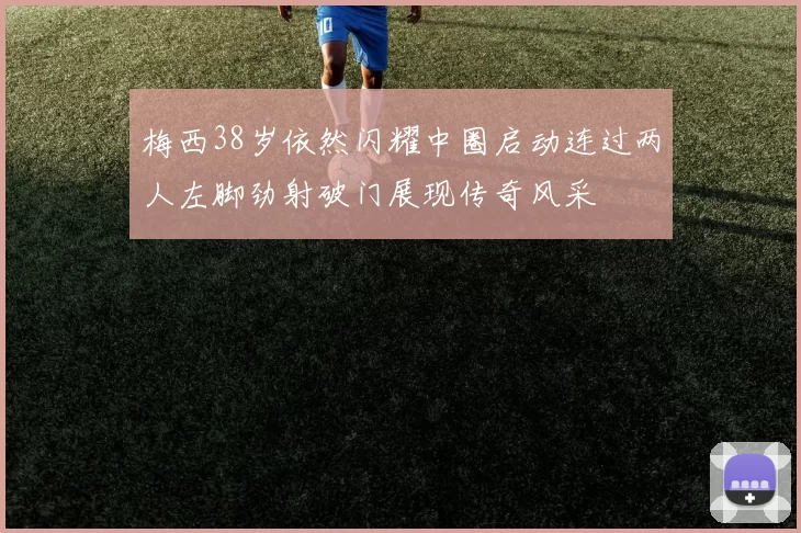 梅西38岁依然闪耀中圈启动连过两人左脚劲射破门展现传奇风采