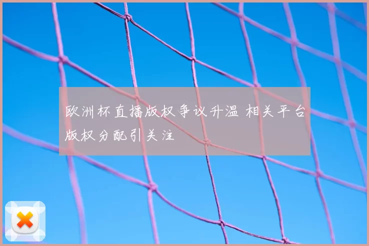 欧洲杯直播版权争议升温 相关平台版权分配引关注