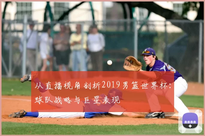 从直播视角剖析2019男篮世界杯:球队战略与巨星表现