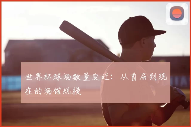 世界杯球场数量变迁：从首届到现在的场馆规模