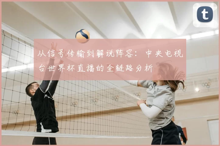 从信号传输到解说阵容:中央电视台世界杯直播的全链路分析
