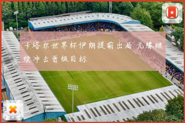 卡塔尔世界杯伊朗提前出局 无缘继续冲击晋级目标