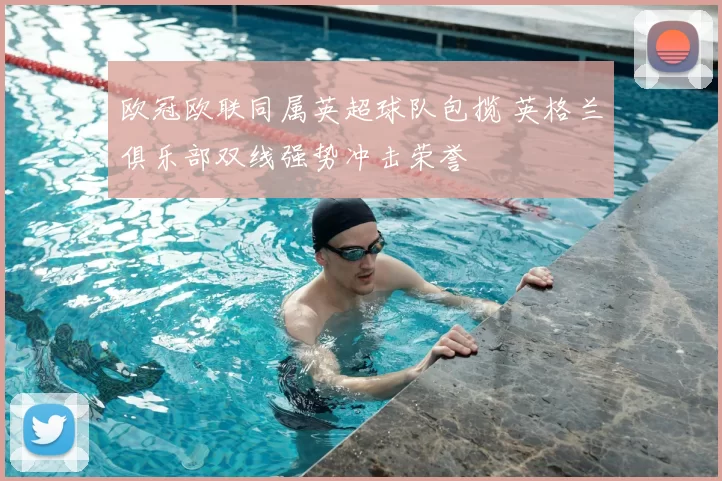 欧冠欧联同属英超球队包揽 英格兰俱乐部双线强势冲击荣誉