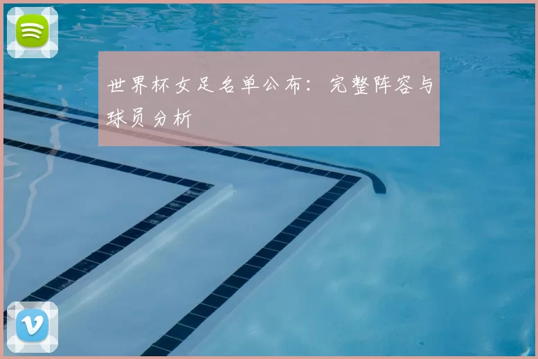 世界杯女足名单公布：完整阵容与球员分析