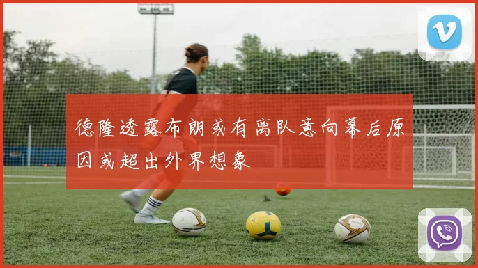 德隆透露布朗或有离队意向幕后原因或超出外界想象