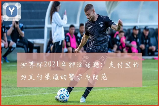 世界杯2021年押注话题：支付宝作为支付渠道的警示与防范