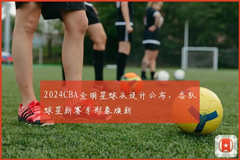 2024CBA全明星球衣设计公布,各队球星新赛季形象焕新