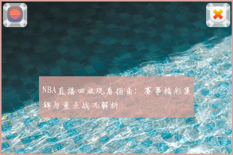 NBA直播回放观看指南：赛事精彩集锦与重点战况解析