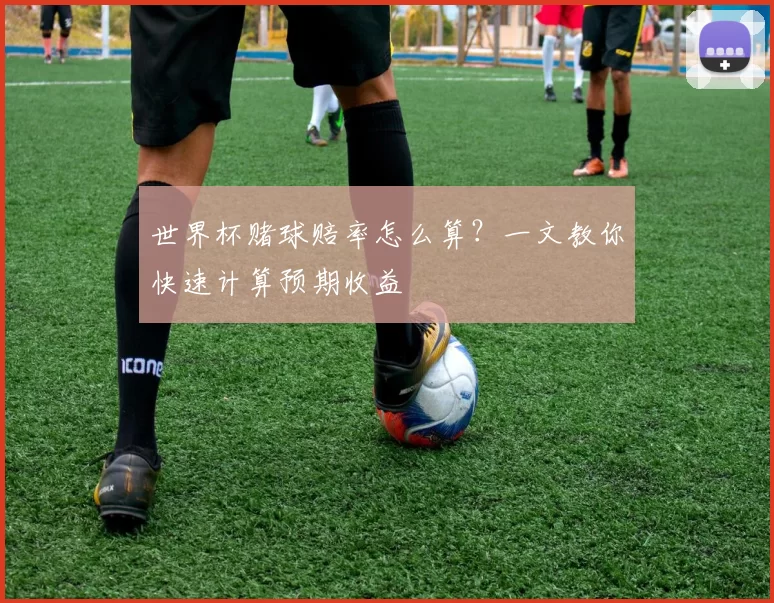 世界杯赌球赔率怎么算？一文教你快速计算预期收益