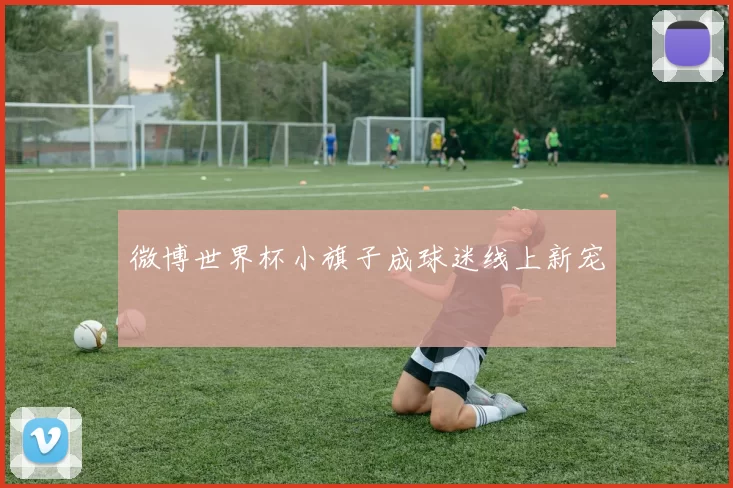 微博世界杯小旗子成球迷线上新宠