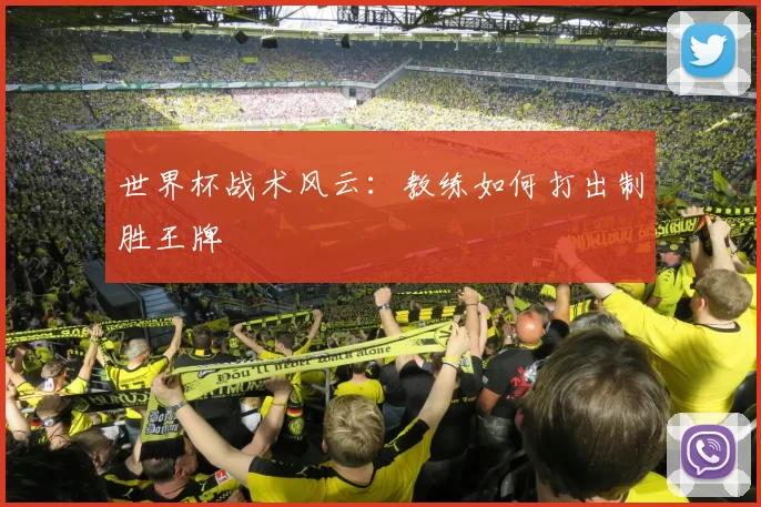 世界杯战术风云：教练如何打出制胜王牌