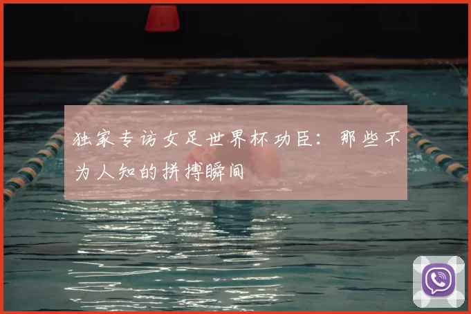 独家专访女足世界杯功臣:那些不为人知的拼搏瞬间