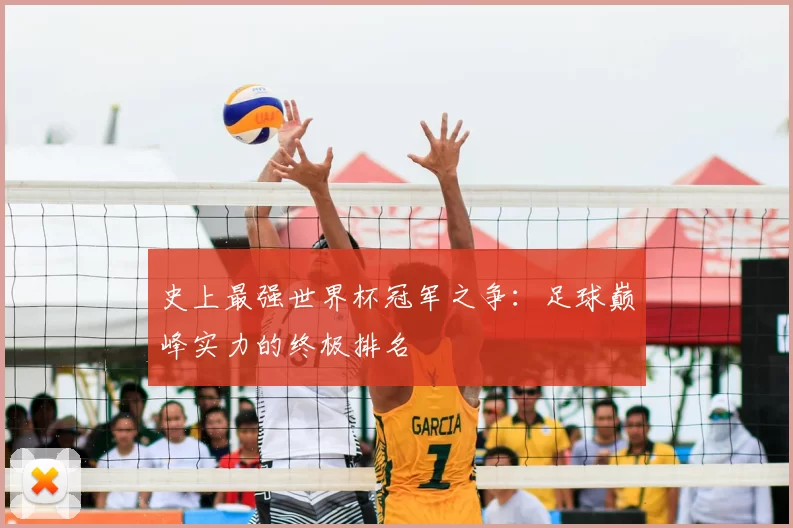 史上最强世界杯冠军之争：足球巅峰实力的终极排名