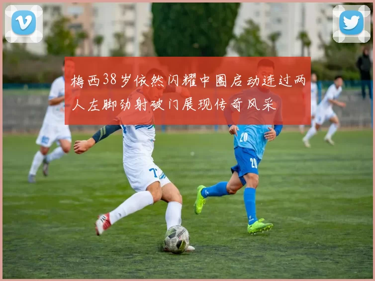 梅西38岁依然闪耀中圈启动连过两人左脚劲射破门展现传奇风采