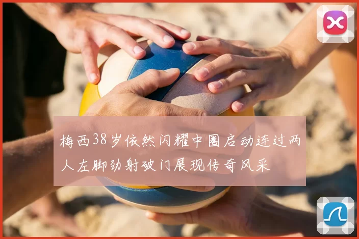 梅西38岁依然闪耀中圈启动连过两人左脚劲射破门展现传奇风采