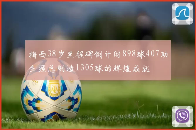梅西38岁里程碑倒计时898球407助生涯总制造1305球的辉煌成就