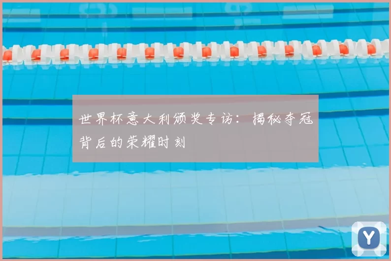 世界杯意大利颁奖专访:揭秘夺冠背后的荣耀时刻