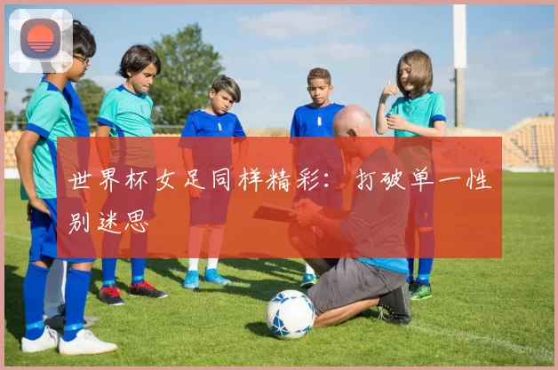 世界杯女足同样精彩:打破单一性别迷思