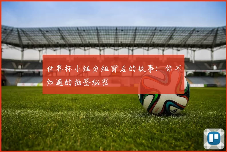 世界杯小组分组背后的故事：你不知道的抽签秘密