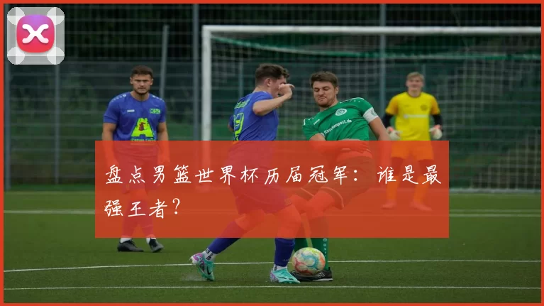 盘点男篮世界杯历届冠军:谁是最强王者?
