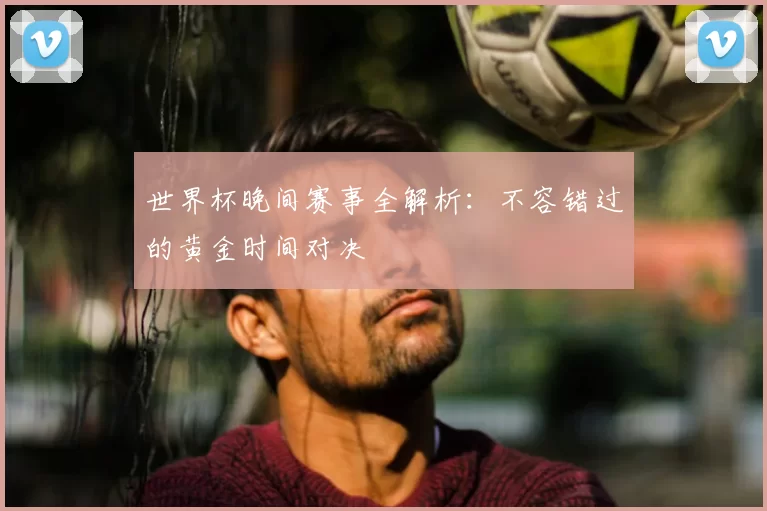 世界杯晚间赛事全解析:不容错过的黄金时间对决
