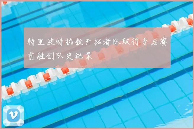 特里波特执教开拓者队取得季后赛首胜创队史纪录