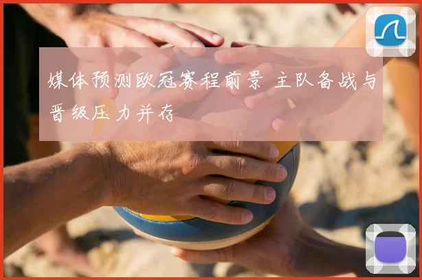 媒体预测欧冠赛程前景 主队备战与晋级压力并存