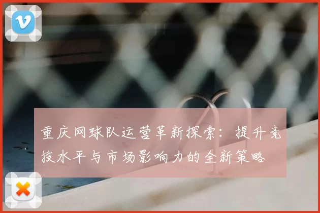 重庆网球队运营革新探索:提升竞技水平与市场影响力的全新策略