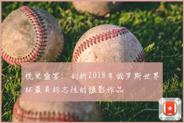 视觉盛宴:剖析2018年俄罗斯世界杯最具标志性的摄影作品
